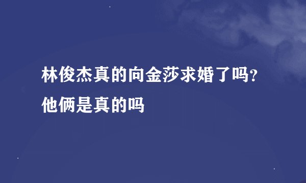 林俊杰真的向金莎求婚了吗？他俩是真的吗