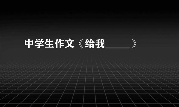 中学生作文《给我_____》