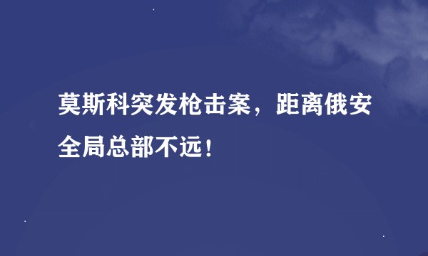 莫斯科突发枪击案，距离俄安全局总部不远！
