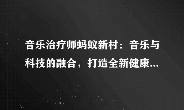 音乐治疗师蚂蚁新村：音乐与科技的融合，打造全新健康生活方式