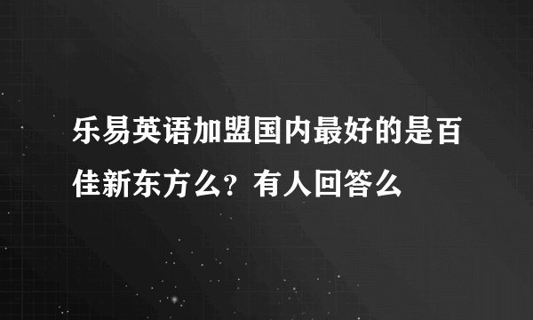 乐易英语加盟国内最好的是百佳新东方么？有人回答么