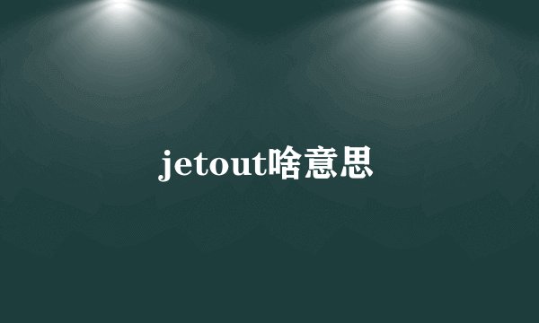 jetout啥意思