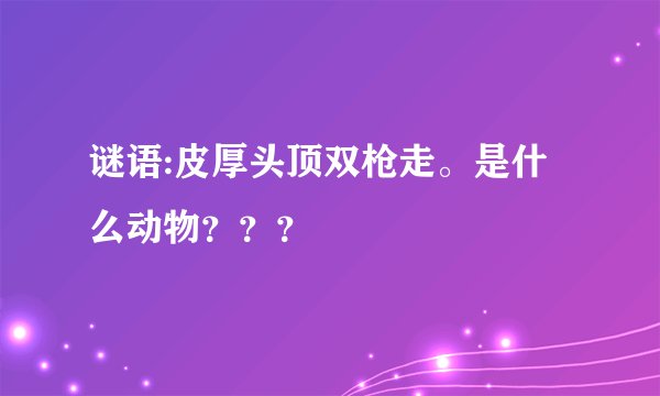 谜语:皮厚头顶双枪走。是什么动物？？？