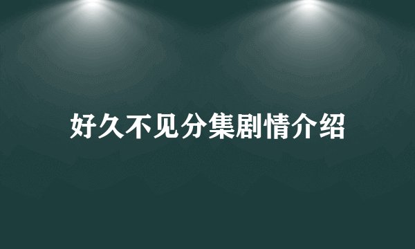 好久不见分集剧情介绍
