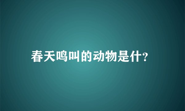 春天鸣叫的动物是什？