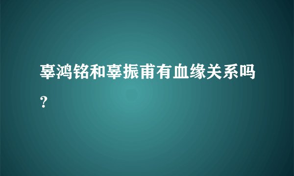 辜鸿铭和辜振甫有血缘关系吗？