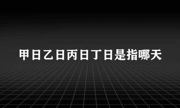 甲日乙日丙日丁日是指哪天