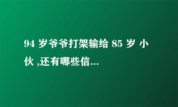 94 岁爷爷打架输给 85 岁 小伙 ,还有哪些信息值得关注?