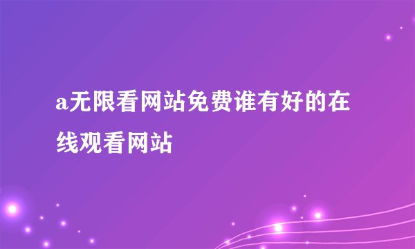 a无限看网站免费谁有好的在线观看网站