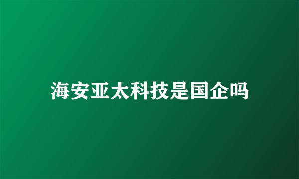 海安亚太科技是国企吗