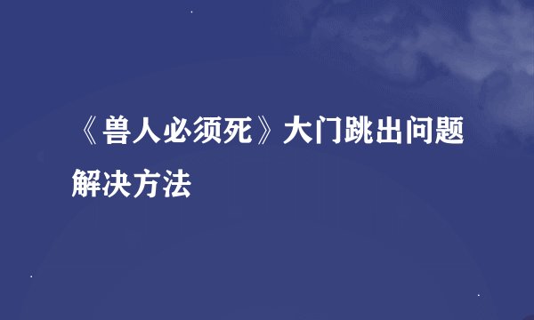 《兽人必须死》大门跳出问题解决方法