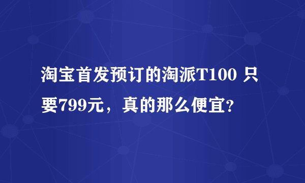 淘宝首发预订的淘派T100 只要799元，真的那么便宜？