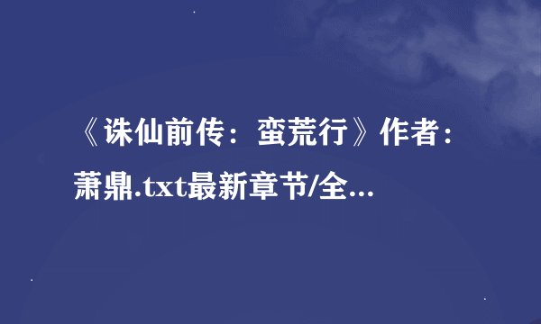 《诛仙前传：蛮荒行》作者：萧鼎.txt最新章节/全集txt免费下载