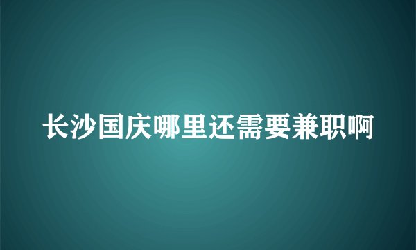 长沙国庆哪里还需要兼职啊