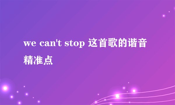 we can't stop 这首歌的谐音 精准点