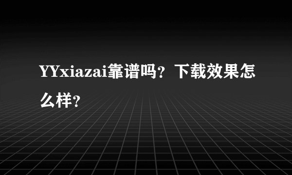 YYxiazai靠谱吗？下载效果怎么样？