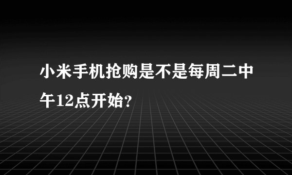 小米手机抢购是不是每周二中午12点开始？