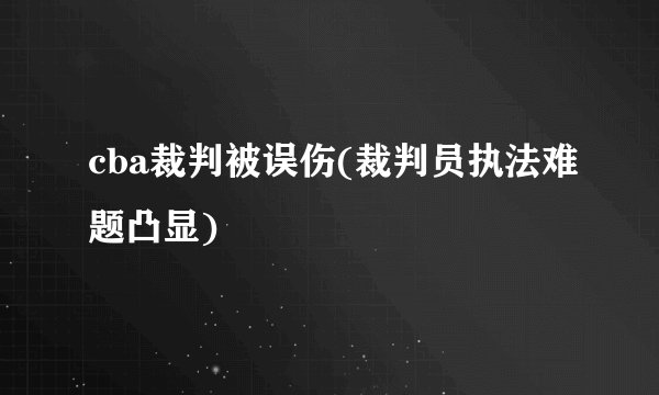 cba裁判被误伤(裁判员执法难题凸显)