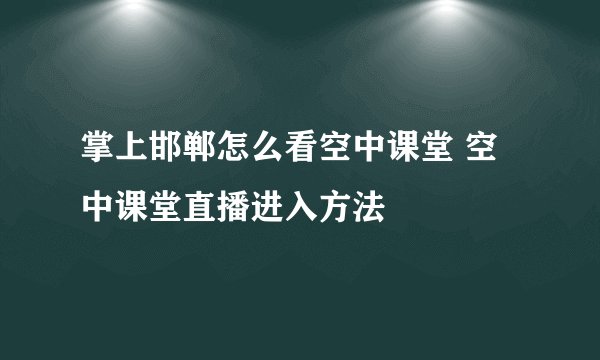 掌上邯郸怎么看空中课堂 空中课堂直播进入方法