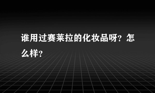 谁用过赛莱拉的化妆品呀？怎么样？