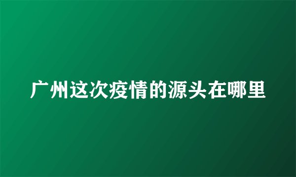 广州这次疫情的源头在哪里
