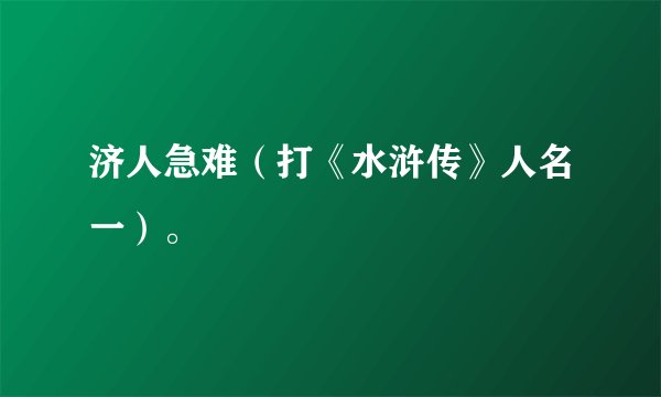 济人急难（打《水浒传》人名一）。