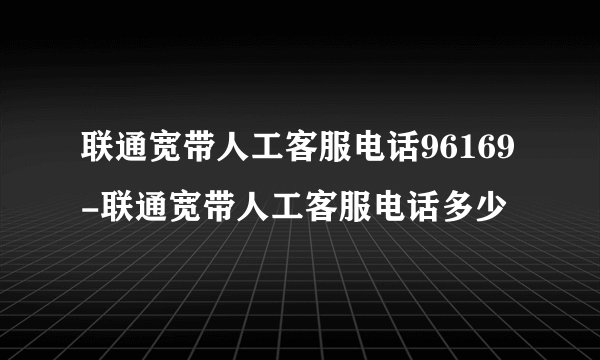 联通宽带人工客服电话96169-联通宽带人工客服电话多少