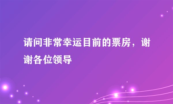 请问非常幸运目前的票房，谢谢各位领导
