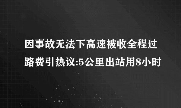 因事故无法下高速被收全程过路费引热议:5公里出站用8小时