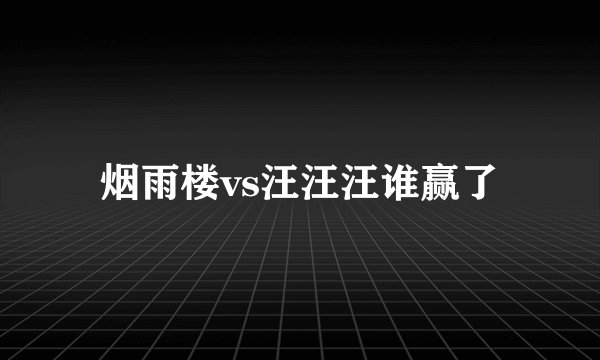 烟雨楼vs汪汪汪谁赢了