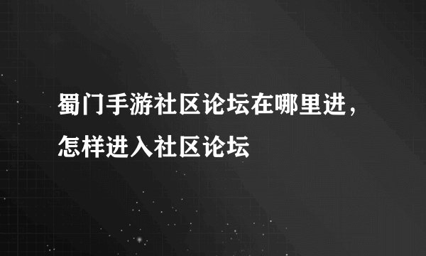 蜀门手游社区论坛在哪里进，怎样进入社区论坛
