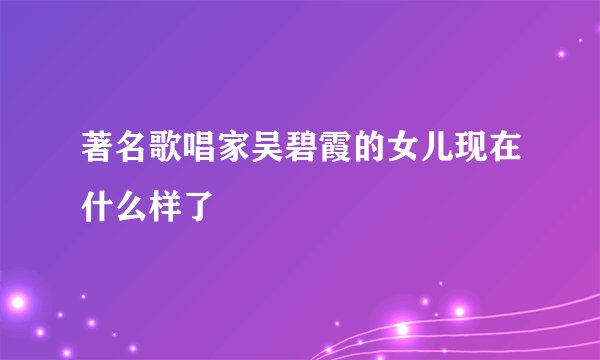著名歌唱家吴碧霞的女儿现在什么样了