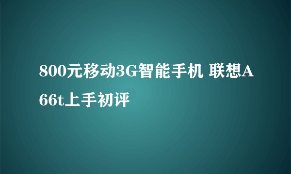 800元移动3G智能手机 联想A66t上手初评