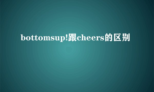 bottomsup!跟cheers的区别