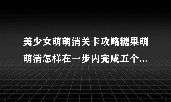 美少女萌萌消关卡攻略糖果萌萌消怎样在一步内完成五个甜甜圈的制作