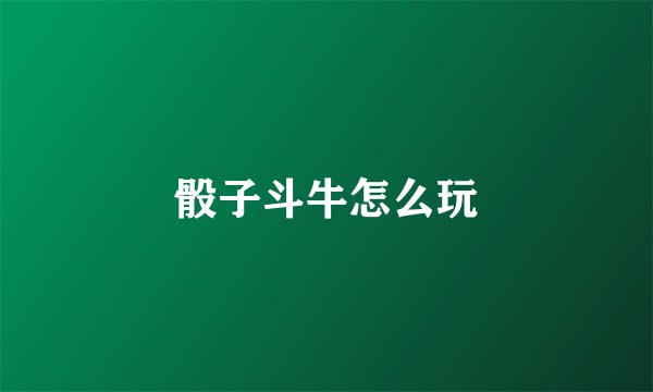 骰子斗牛怎么玩
