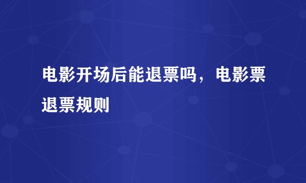电影开场后能退票吗，电影票退票规则
