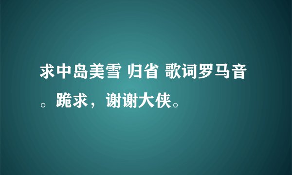 求中岛美雪 归省 歌词罗马音。跪求，谢谢大侠。