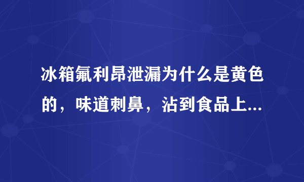 冰箱氟利昂泄漏为什么是黄色的，味道刺鼻，沾到食品上，食品还能吃吗？