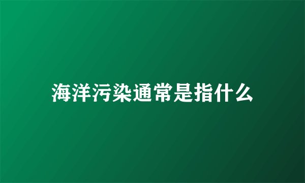 海洋污染通常是指什么