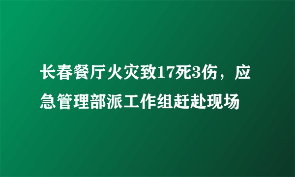 长春餐厅火灾致17死3伤，应急管理部派工作组赶赴现场