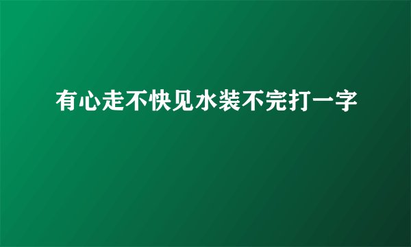 有心走不快见水装不完打一字