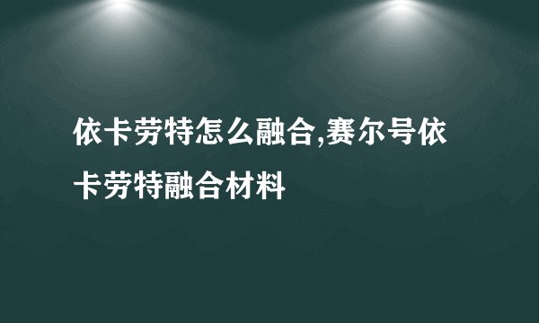 依卡劳特怎么融合,赛尔号依卡劳特融合材料