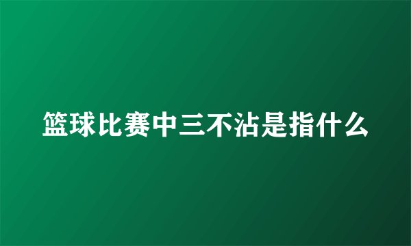 篮球比赛中三不沾是指什么