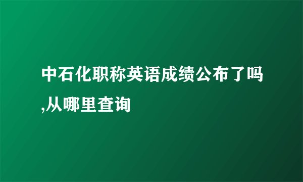 中石化职称英语成绩公布了吗,从哪里查询