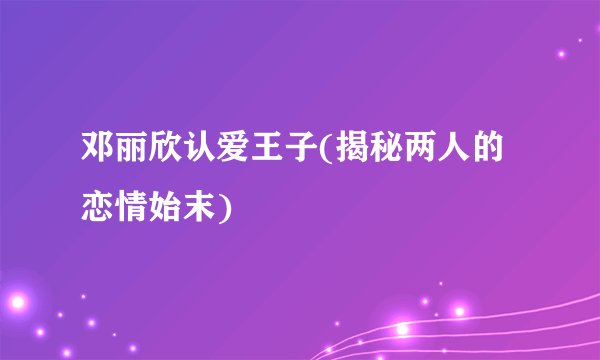 邓丽欣认爱王子(揭秘两人的恋情始末)