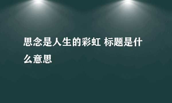 思念是人生的彩虹 标题是什么意思
