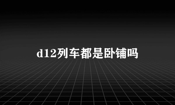 d12列车都是卧铺吗