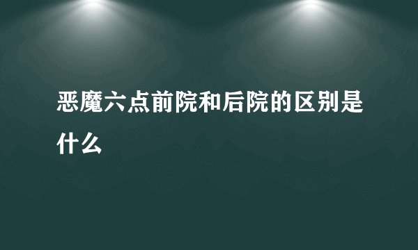 恶魔六点前院和后院的区别是什么