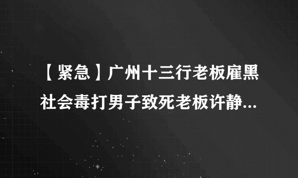 【紧急】广州十三行老板雇黑社会毒打男子致死老板许静背后势力解析...